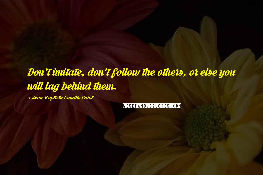 Jean-Baptiste-Camille Corot Quotes: Don't imitate, don't follow the others, or else you will lag behind them.