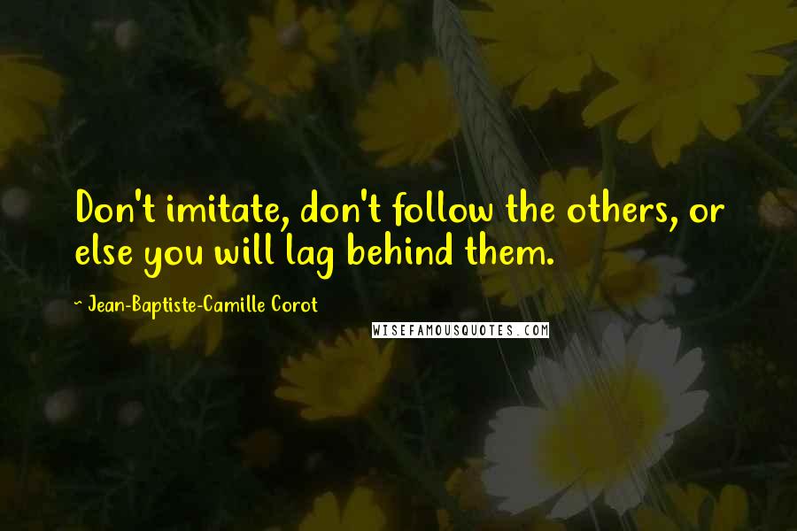 Jean-Baptiste-Camille Corot Quotes: Don't imitate, don't follow the others, or else you will lag behind them.