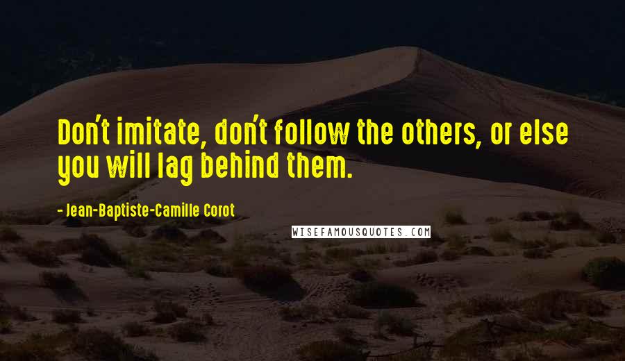 Jean-Baptiste-Camille Corot Quotes: Don't imitate, don't follow the others, or else you will lag behind them.