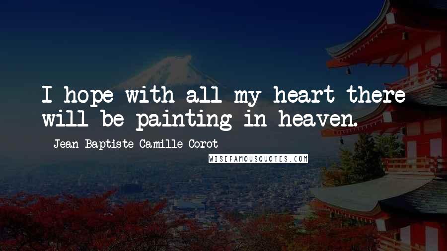 Jean-Baptiste-Camille Corot Quotes: I hope with all my heart there will be painting in heaven.
