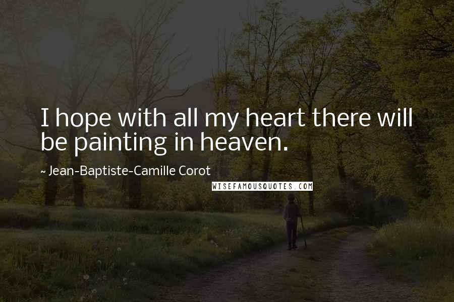 Jean-Baptiste-Camille Corot Quotes: I hope with all my heart there will be painting in heaven.