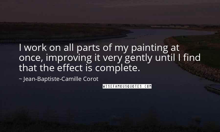 Jean-Baptiste-Camille Corot Quotes: I work on all parts of my painting at once, improving it very gently until I find that the effect is complete.