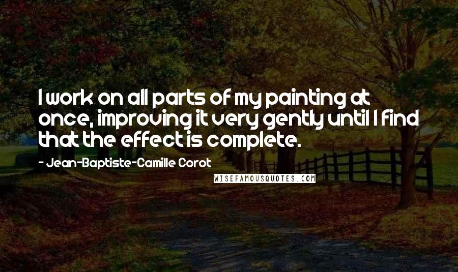 Jean-Baptiste-Camille Corot Quotes: I work on all parts of my painting at once, improving it very gently until I find that the effect is complete.