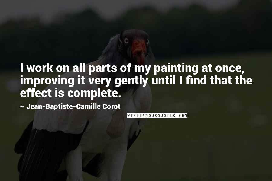 Jean-Baptiste-Camille Corot Quotes: I work on all parts of my painting at once, improving it very gently until I find that the effect is complete.