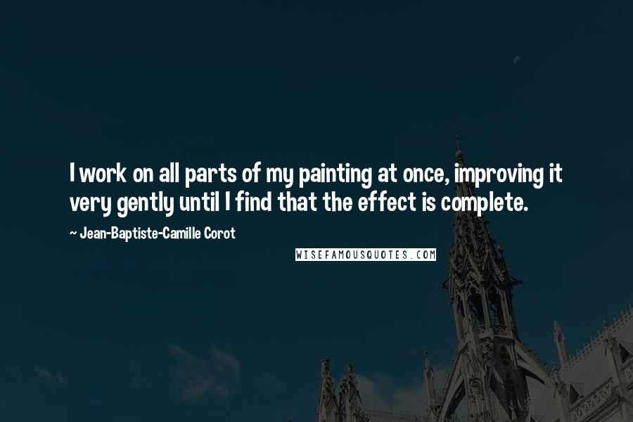 Jean-Baptiste-Camille Corot Quotes: I work on all parts of my painting at once, improving it very gently until I find that the effect is complete.
