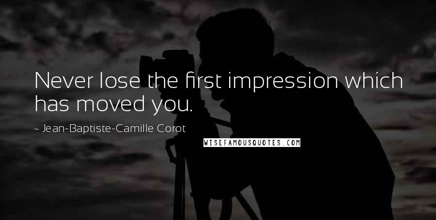 Jean-Baptiste-Camille Corot Quotes: Never lose the first impression which has moved you.