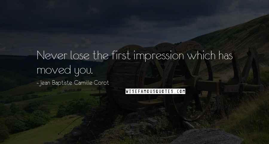 Jean-Baptiste-Camille Corot Quotes: Never lose the first impression which has moved you.