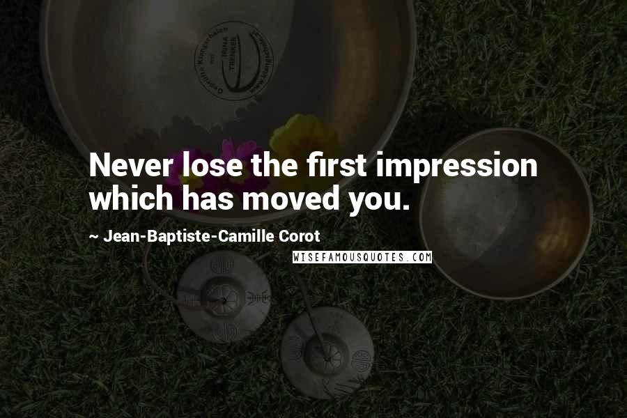 Jean-Baptiste-Camille Corot Quotes: Never lose the first impression which has moved you.