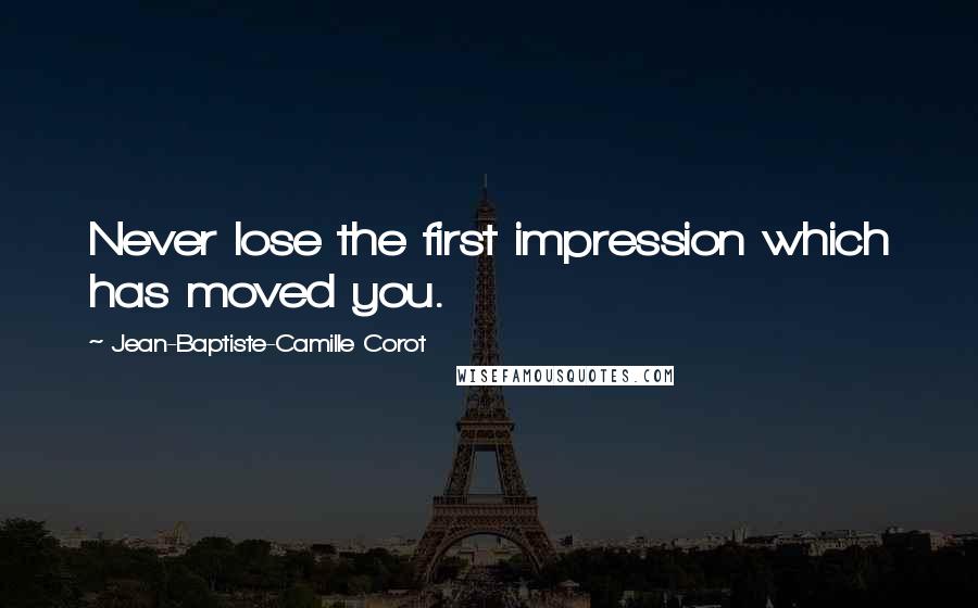 Jean-Baptiste-Camille Corot Quotes: Never lose the first impression which has moved you.