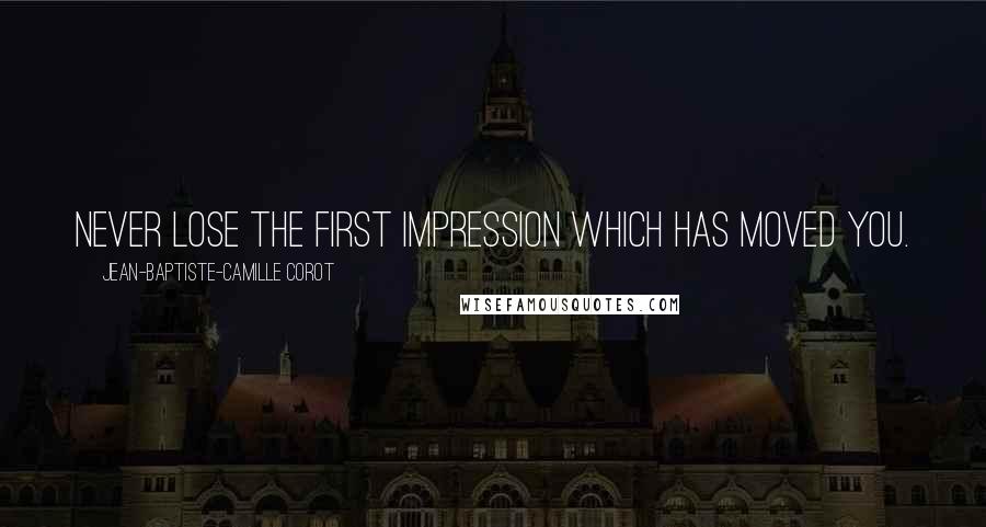 Jean-Baptiste-Camille Corot Quotes: Never lose the first impression which has moved you.
