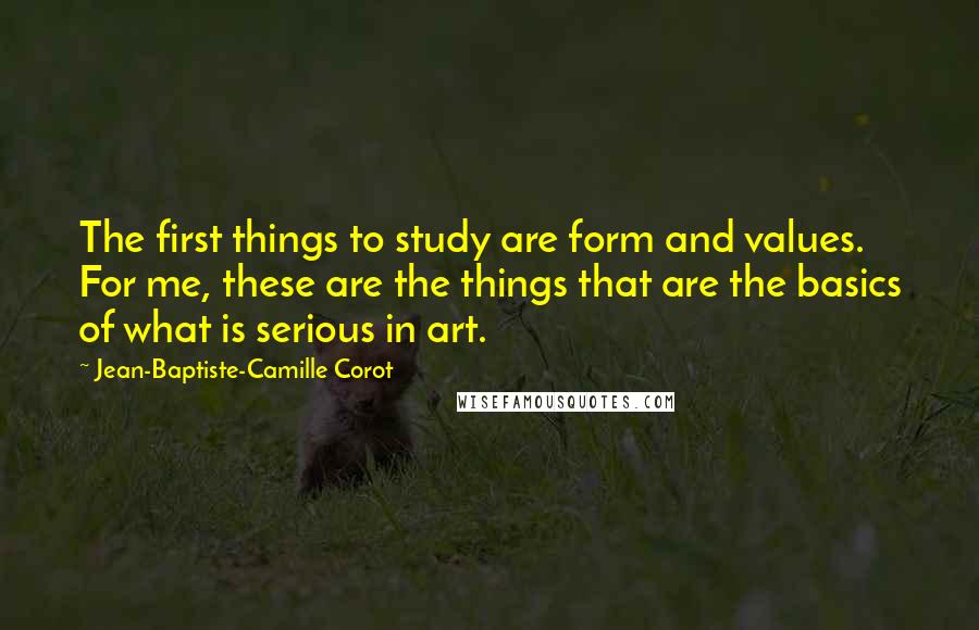Jean-Baptiste-Camille Corot Quotes: The first things to study are form and values. For me, these are the things that are the basics of what is serious in art.