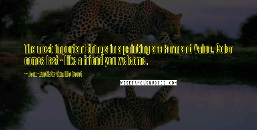 Jean-Baptiste-Camille Corot Quotes: The most important things in a painting are Form and Value. Color comes last - like a friend you welcome.