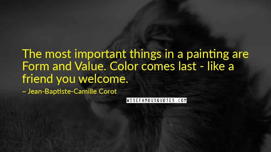 Jean-Baptiste-Camille Corot Quotes: The most important things in a painting are Form and Value. Color comes last - like a friend you welcome.