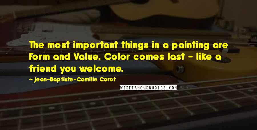 Jean-Baptiste-Camille Corot Quotes: The most important things in a painting are Form and Value. Color comes last - like a friend you welcome.