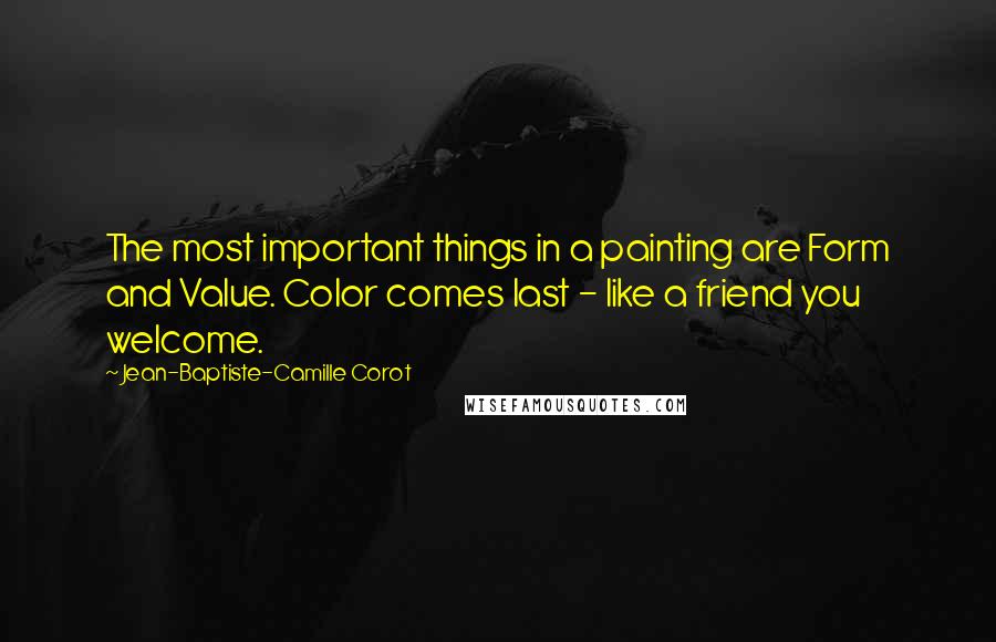 Jean-Baptiste-Camille Corot Quotes: The most important things in a painting are Form and Value. Color comes last - like a friend you welcome.