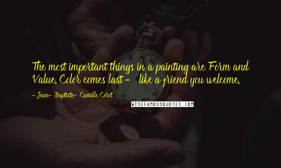 Jean-Baptiste-Camille Corot Quotes: The most important things in a painting are Form and Value. Color comes last - like a friend you welcome.