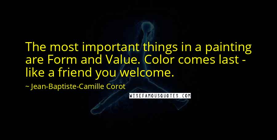 Jean-Baptiste-Camille Corot Quotes: The most important things in a painting are Form and Value. Color comes last - like a friend you welcome.