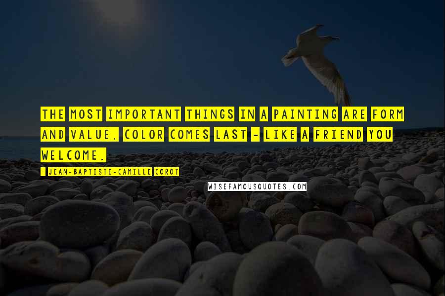 Jean-Baptiste-Camille Corot Quotes: The most important things in a painting are Form and Value. Color comes last - like a friend you welcome.