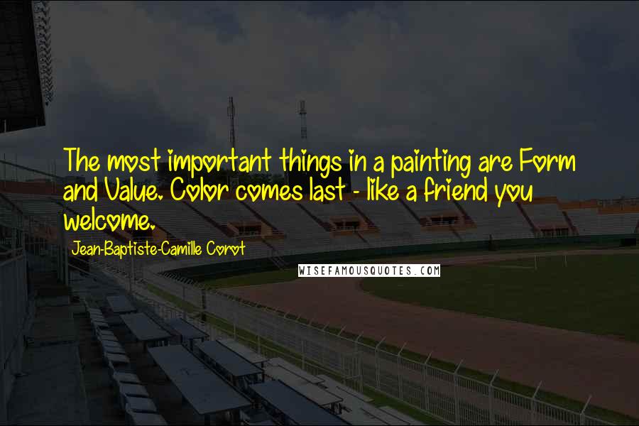 Jean-Baptiste-Camille Corot Quotes: The most important things in a painting are Form and Value. Color comes last - like a friend you welcome.