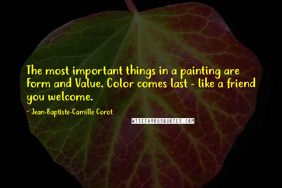 Jean-Baptiste-Camille Corot Quotes: The most important things in a painting are Form and Value. Color comes last - like a friend you welcome.