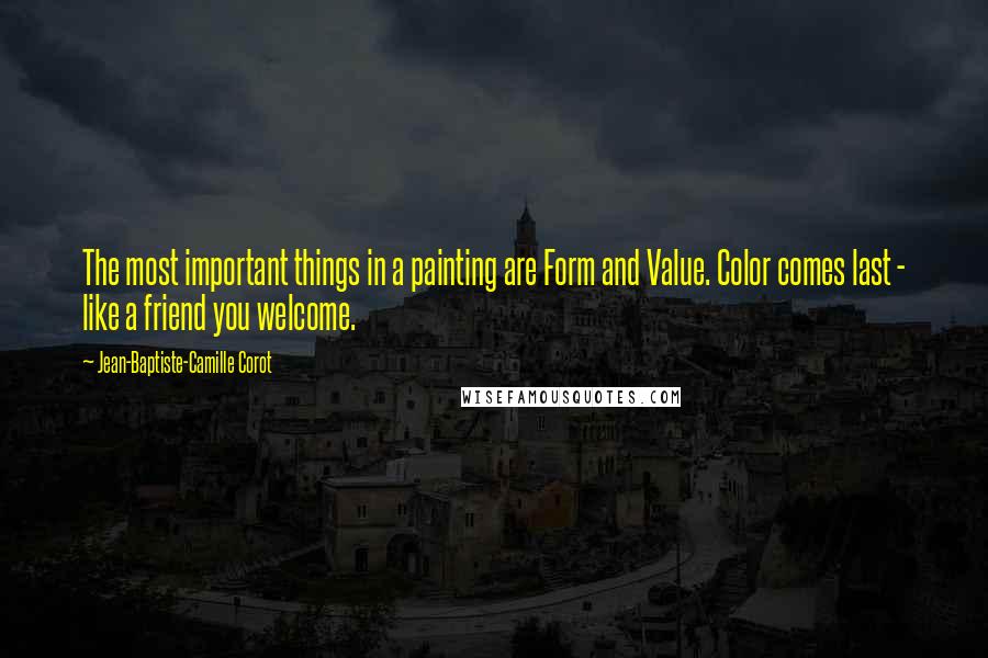 Jean-Baptiste-Camille Corot Quotes: The most important things in a painting are Form and Value. Color comes last - like a friend you welcome.