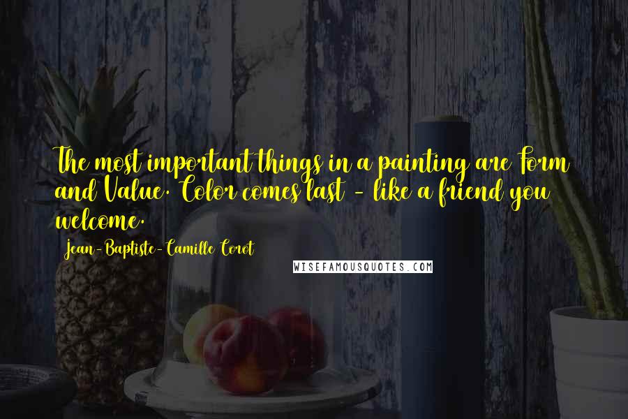 Jean-Baptiste-Camille Corot Quotes: The most important things in a painting are Form and Value. Color comes last - like a friend you welcome.