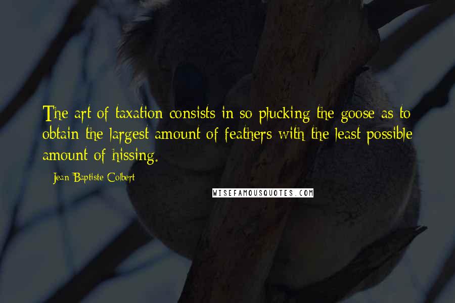 Jean-Baptiste Colbert Quotes: The art of taxation consists in so plucking the goose as to obtain the largest amount of feathers with the least possible amount of hissing.