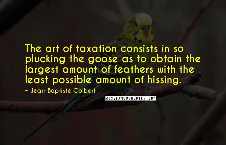 Jean-Baptiste Colbert Quotes: The art of taxation consists in so plucking the goose as to obtain the largest amount of feathers with the least possible amount of hissing.