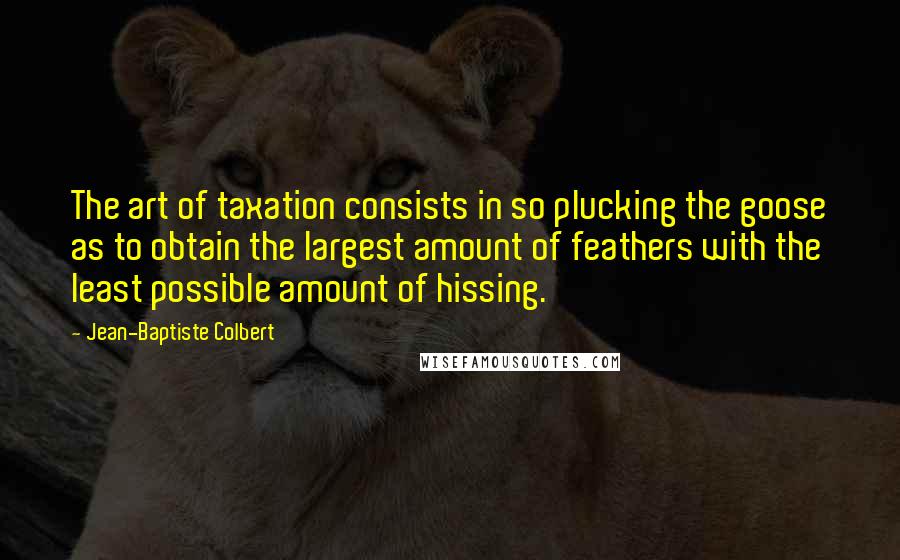 Jean-Baptiste Colbert Quotes: The art of taxation consists in so plucking the goose as to obtain the largest amount of feathers with the least possible amount of hissing.