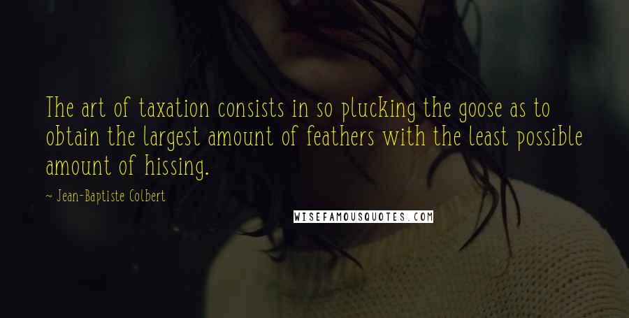 Jean-Baptiste Colbert Quotes: The art of taxation consists in so plucking the goose as to obtain the largest amount of feathers with the least possible amount of hissing.