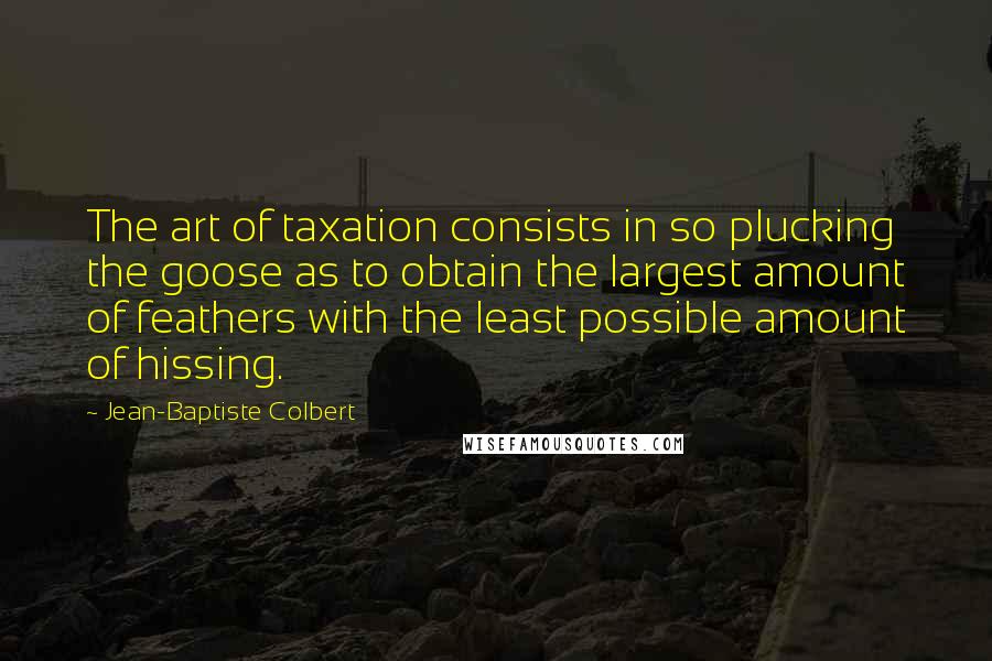 Jean-Baptiste Colbert Quotes: The art of taxation consists in so plucking the goose as to obtain the largest amount of feathers with the least possible amount of hissing.