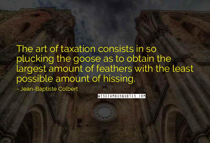 Jean-Baptiste Colbert Quotes: The art of taxation consists in so plucking the goose as to obtain the largest amount of feathers with the least possible amount of hissing.