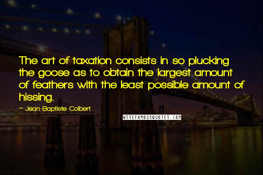 Jean-Baptiste Colbert Quotes: The art of taxation consists in so plucking the goose as to obtain the largest amount of feathers with the least possible amount of hissing.