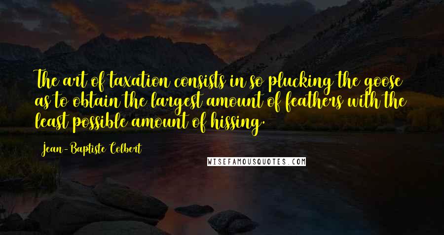 Jean-Baptiste Colbert Quotes: The art of taxation consists in so plucking the goose as to obtain the largest amount of feathers with the least possible amount of hissing.
