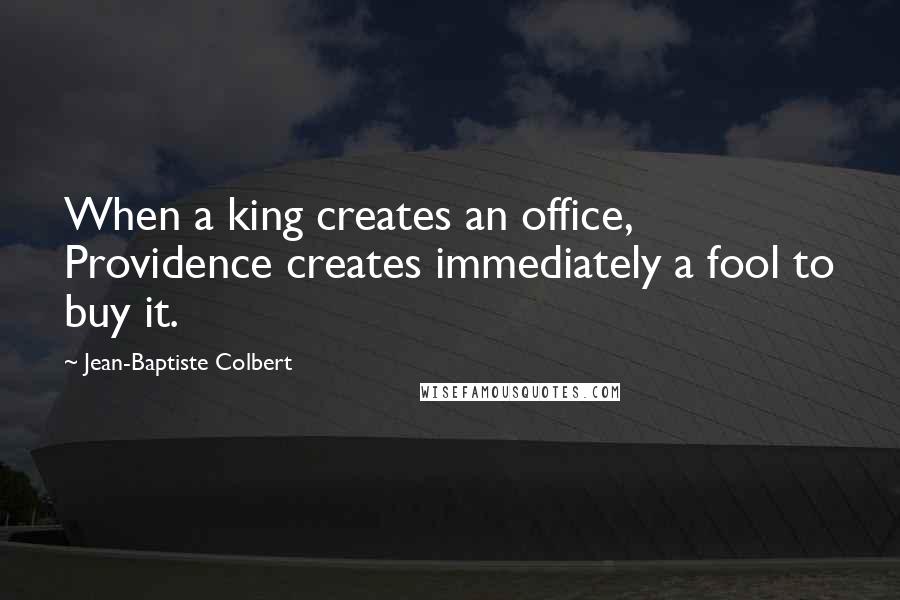 Jean-Baptiste Colbert Quotes: When a king creates an office, Providence creates immediately a fool to buy it.