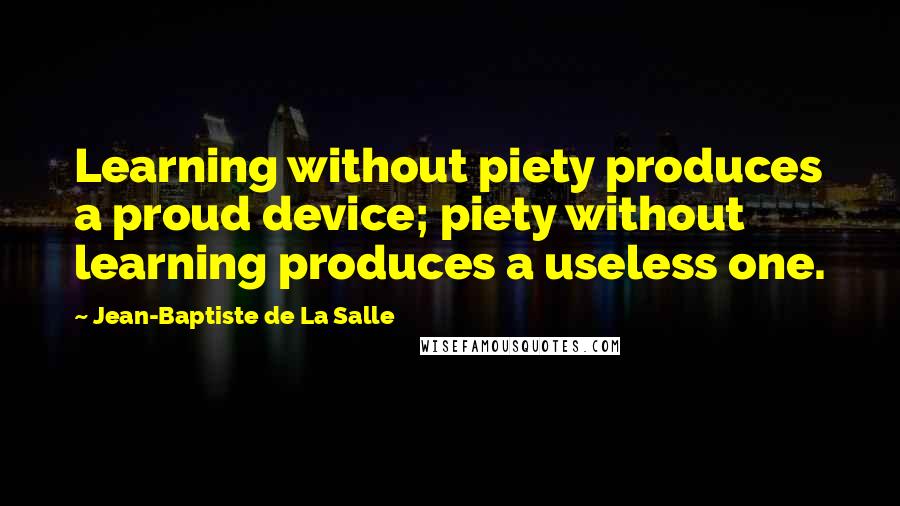 Jean-Baptiste De La Salle Quotes: Learning without piety produces a proud device; piety without learning produces a useless one.