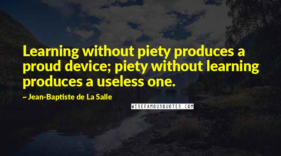 Jean-Baptiste De La Salle Quotes: Learning without piety produces a proud device; piety without learning produces a useless one.