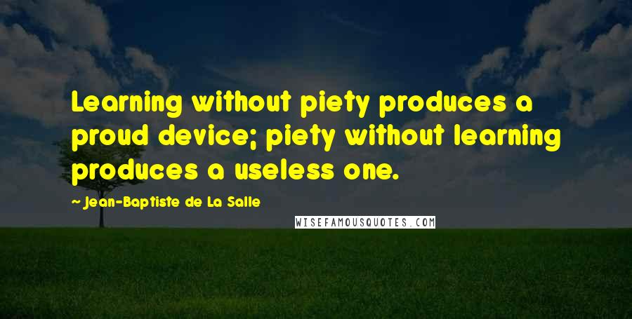 Jean-Baptiste De La Salle Quotes: Learning without piety produces a proud device; piety without learning produces a useless one.