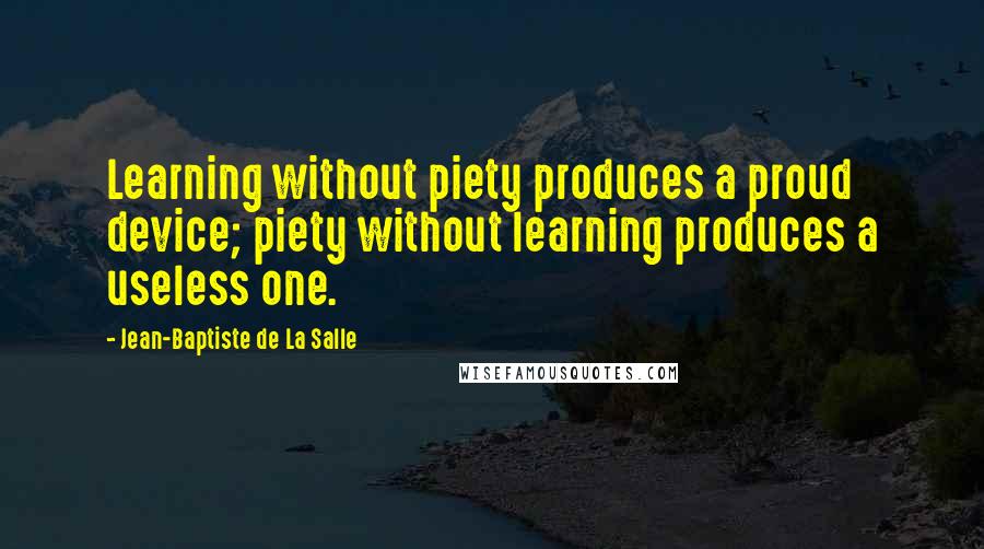 Jean-Baptiste De La Salle Quotes: Learning without piety produces a proud device; piety without learning produces a useless one.