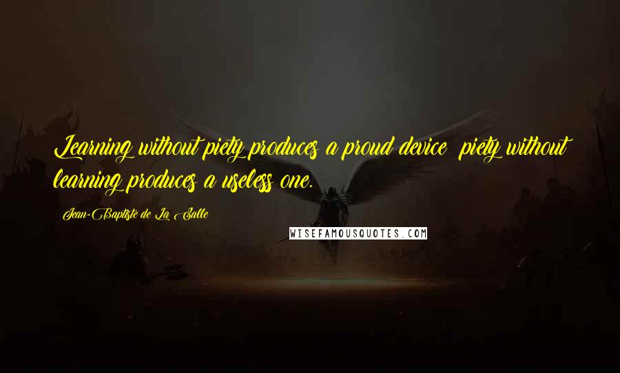 Jean-Baptiste De La Salle Quotes: Learning without piety produces a proud device; piety without learning produces a useless one.