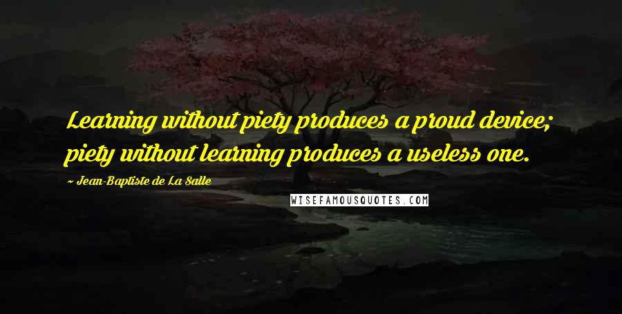 Jean-Baptiste De La Salle Quotes: Learning without piety produces a proud device; piety without learning produces a useless one.