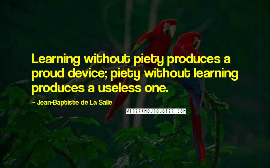 Jean-Baptiste De La Salle Quotes: Learning without piety produces a proud device; piety without learning produces a useless one.