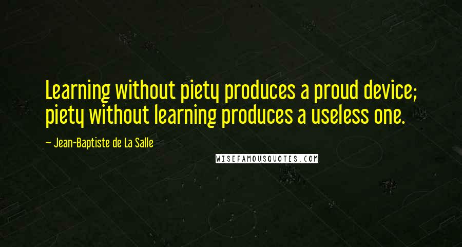 Jean-Baptiste De La Salle Quotes: Learning without piety produces a proud device; piety without learning produces a useless one.