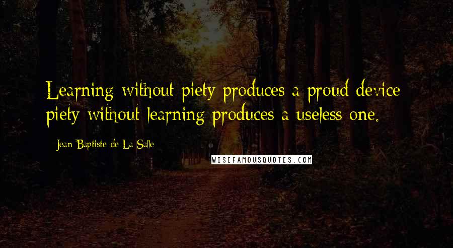 Jean-Baptiste De La Salle Quotes: Learning without piety produces a proud device; piety without learning produces a useless one.