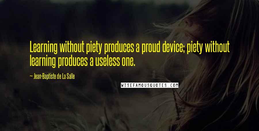 Jean-Baptiste De La Salle Quotes: Learning without piety produces a proud device; piety without learning produces a useless one.