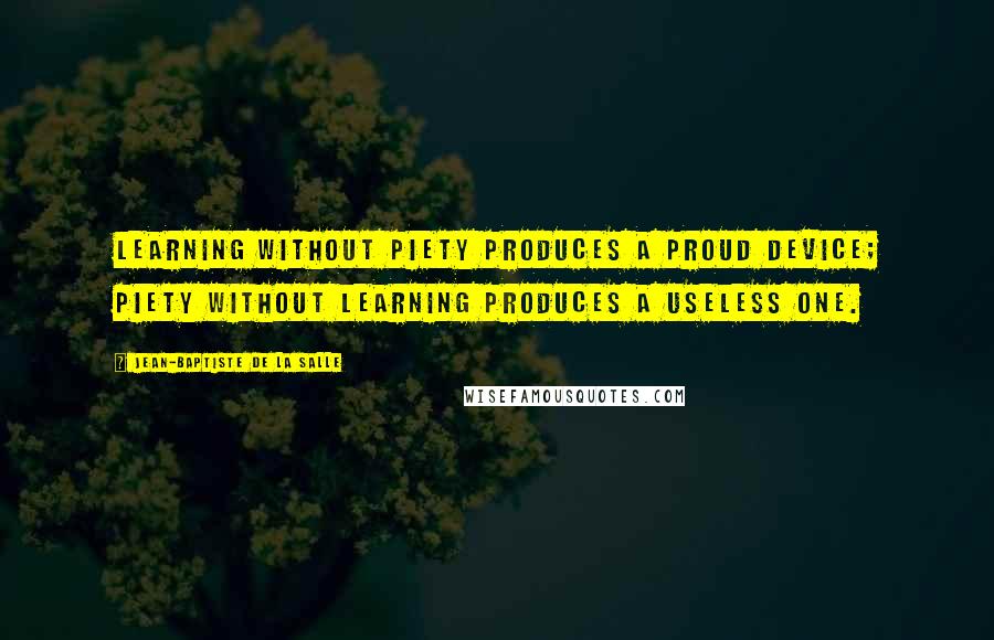 Jean-Baptiste De La Salle Quotes: Learning without piety produces a proud device; piety without learning produces a useless one.