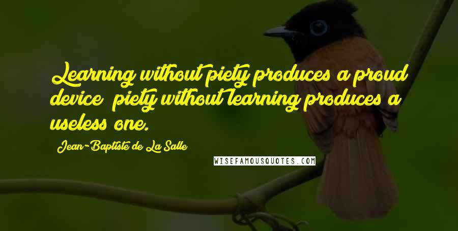 Jean-Baptiste De La Salle Quotes: Learning without piety produces a proud device; piety without learning produces a useless one.