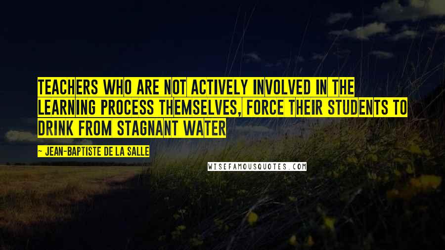 Jean-Baptiste De La Salle Quotes: Teachers who are not actively involved in the learning process themselves, force their students to drink from stagnant water