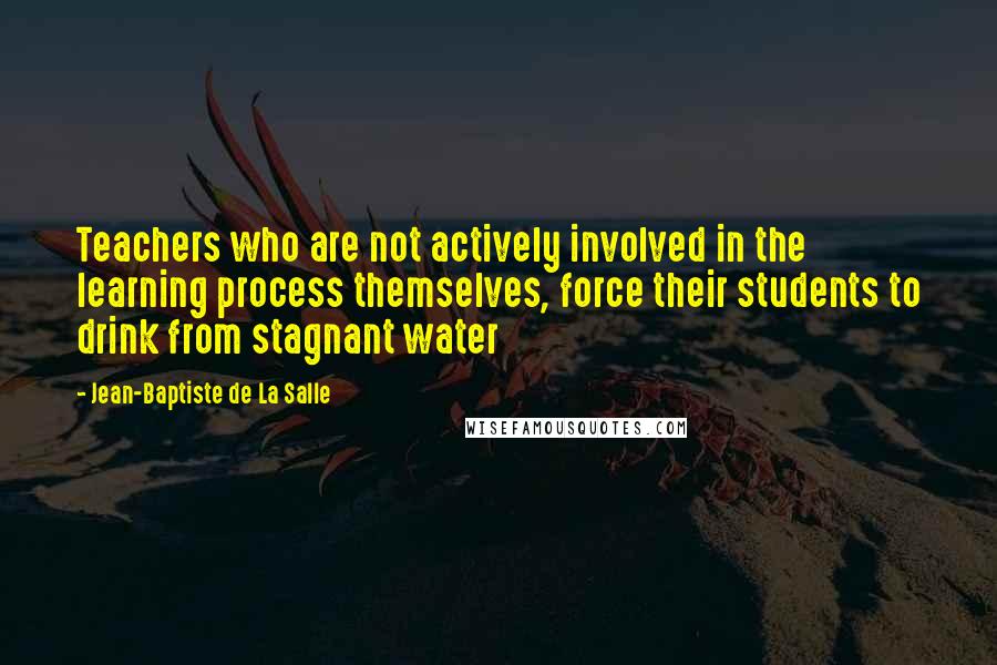 Jean-Baptiste De La Salle Quotes: Teachers who are not actively involved in the learning process themselves, force their students to drink from stagnant water