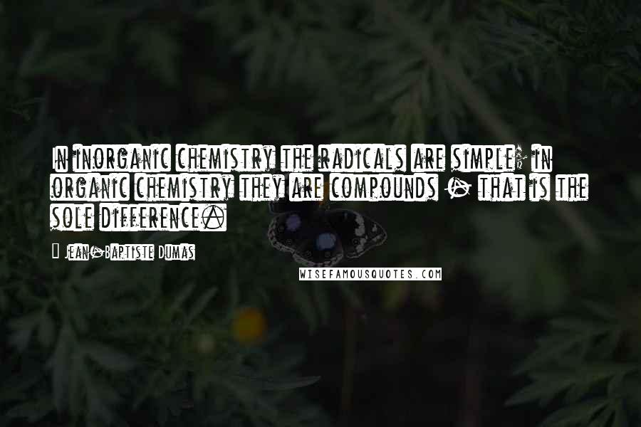 Jean-Baptiste Dumas Quotes: In inorganic chemistry the radicals are simple; in organic chemistry they are compounds - that is the sole difference.
